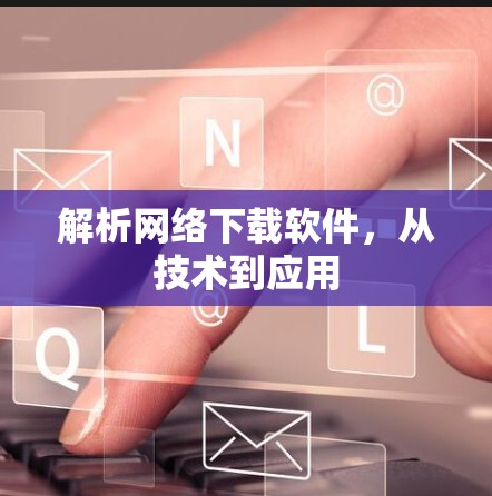 解析网络下载软件，从技术到应用