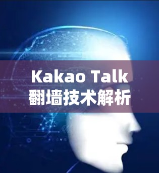 Kakao Talk翻墙技术解析，技术与用户体验的平衡