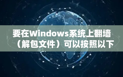 要在Windows系统上翻墙(解包文件)可以按照以下步骤操作 要在Windows系统上翻墙(解包文件)可以按照以下步骤操作