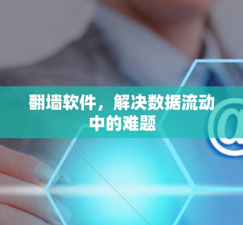 翻墙软件,解决数据流动中的难题 翻墙软件,解决数据流动中的难题