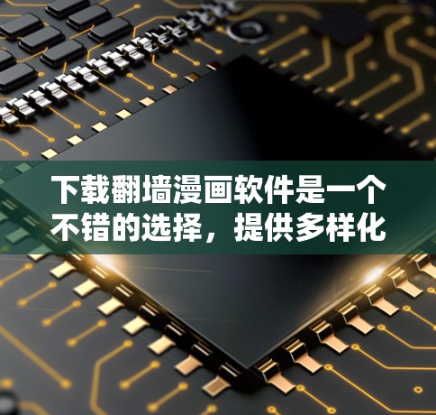 下载翻墙漫画软件是一个不错的选择，提供多样化的功能和选择。以下是一个结构化的总结，帮助你更好地选择和使用翻墙软件