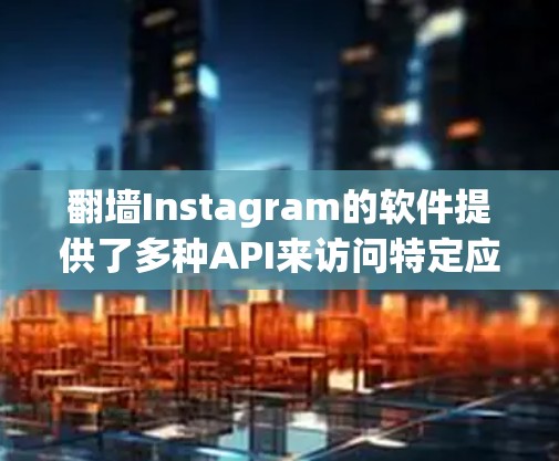 翻墙Instagram的软件提供了多种API来访问特定应用,以下是一些主要的选项及其详细说明 翻墙Instagram的软件提供了多种API来访问特定应用,以下是一些主要的选项及其详细说明
