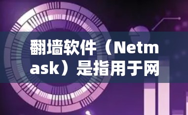 翻墙软件（Netmask）是指用于网络过滤和流量控制的软件，通常用于在海外工作的个人或企业用户，通过这些软件实现对互联网的访问控制，以适应国内网络的环境。以下是一些常见的翻墙软件及其功能