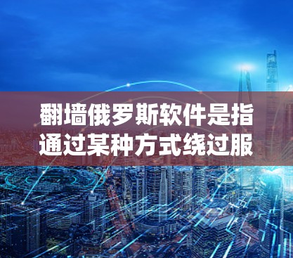 翻墙俄罗斯软件是指通过某种方式绕过服务器或防火墙来访问外部网站或资源的技术。这种技术通常被称为翻墙或者绕过防火墙