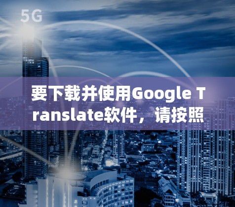 要下载并使用Google Translate软件，请按照以下步骤进行