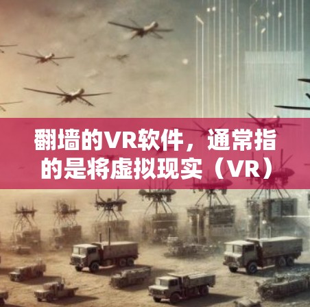 翻墙的VR软件，通常指的是将虚拟现实（VR）技术与网络物理层相结合的技术，用于在特定环境中创建虚拟环境或设备。这种技术利用网络物理层的特性，将物理空间和虚拟空间的界面进行融合，创造出沉浸式体验