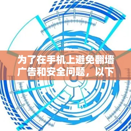 为了在手机上避免翻墙广告和安全问题，以下是一些推荐的解决方案