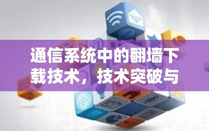 通信系统中的翻墙下载技术,技术突破与应用展望 通信系统中的翻墙下载技术,技术突破与应用展望