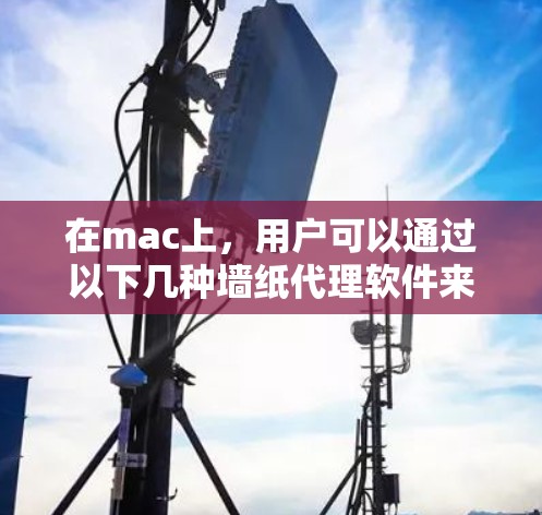 在mac上，用户可以通过以下几种墙纸代理软件来访问互联网网站，以保护免受网站访问控制