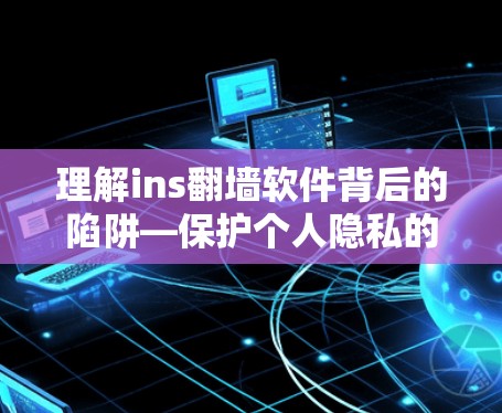 理解ins翻墙软件背后的陷阱—保护个人隐私的关键 理解ins翻墙软件背后的陷阱—保护个人隐私的关键