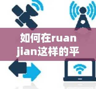 如何在ruanjian这样的平台实现免费翻墙？