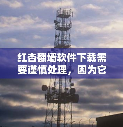 红杏翻墙软件下载需要谨慎处理,因为它可能对个人信息和网络环境构成威胁。以下是一步步的建议 红杏翻墙软件下载需要谨慎处理,因为它可能对个人信息和网络环境构成威胁。以下是一步步的建议