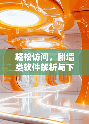 轻松访问,翻墙类软件解析与下载技巧