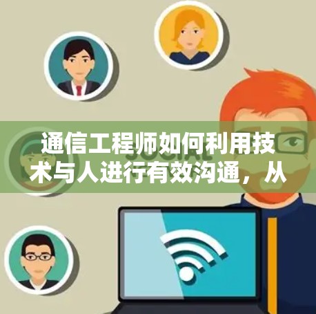 通信工程师如何利用技术与人进行有效沟通,从工具到智慧 通信工程师如何利用技术与人进行有效沟通,从工具到智慧