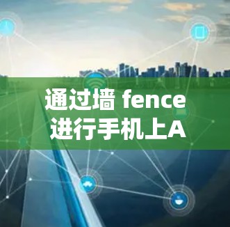 通过墙 fence 进行手机上AV软件的身份验证,以下是详细的步骤和注意事项