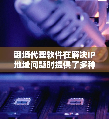 翻墙代理软件在解决IP地址问题时提供了多种解决方案，但使用时仍需注意其潜在的问题。以下是详细的分析和建议
