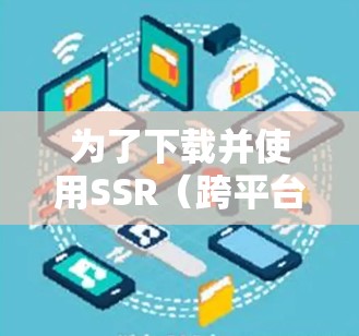 为了下载并使用SSR(跨平台软件)翻墙软件,您可以按照以下步骤进行 为了下载并使用SSR(跨平台软件)翻墙软件,您可以按照以下步骤进行