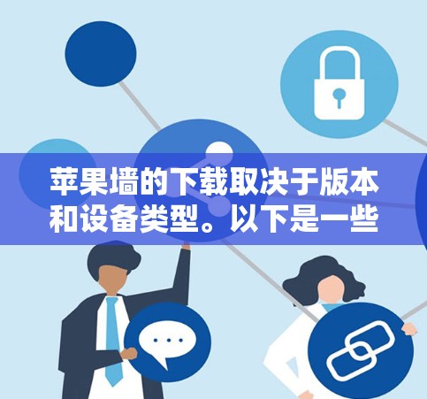 苹果墙的下载取决于版本和设备类型。以下是一些常见情况的解决方案