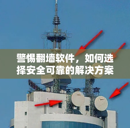 警惕翻墙软件,如何选择安全可靠的解决方案? 警惕翻墙软件,如何选择安全可靠的解决方案?