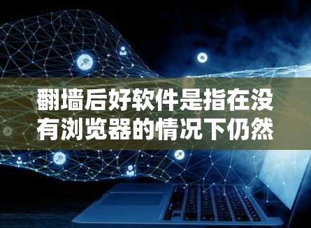 翻墙后好软件是指在没有浏览器的情况下仍然能够使用的软件,通常用于下载和运行需要特定权限的资源。以下是一些在翻墙后表现较好的软件推荐,涵盖Windows和Mac的场景 翻墙后好软件是指在没有浏览器的情况下仍然能够使用的软件,通常用于下载和运行需要特定权限的资源。以下是一些在翻墙后表现较好的软件推荐,涵盖Windows和Mac的场景