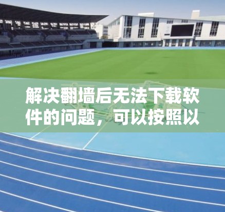 解决翻墙后无法下载软件的问题,可以按照以下步骤进行 解决翻墙后无法下载软件的问题,可以按照以下步骤进行