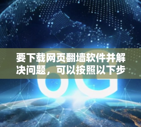 要下载网页翻墙软件并解决问题,可以按照以下步骤操作 要下载网页翻墙软件并解决问题,可以按照以下步骤操作