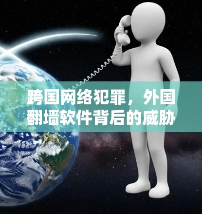 跨国网络犯罪,外国翻墙软件背后的威胁 跨国网络犯罪,外国翻墙软件背后的威胁