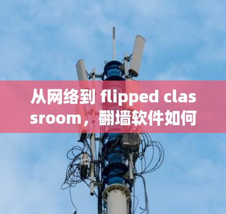 从网络到 flipped classroom,翻墙软件如何助力个性化学习