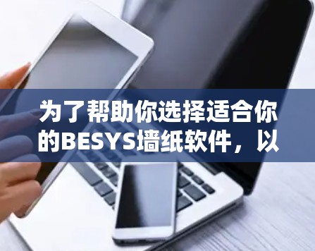 为了帮助你选择适合你的BESYS墙纸软件，以下是一个分步骤的建议