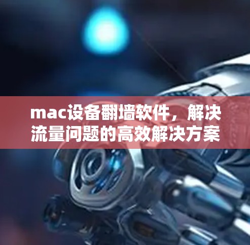 mac设备翻墙软件,解决流量问题的高效解决方案 mac设备翻墙软件,解决流量问题的高效解决方案