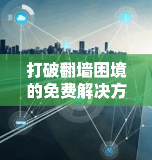 打破翻墙困境的免费解决方案 打破翻墙困境的免费解决方案