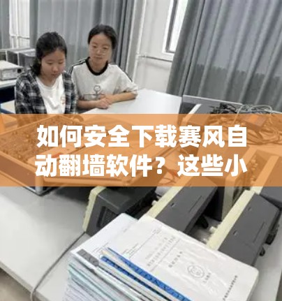 如何安全下载赛风自动翻墙软件?这些小技巧让你的下载更安全!