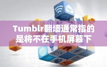 Tumblr翻墙通常指的是将不在手机屏幕下的内容或服务转移到手机屏幕，以提高使用体验。以下是一些可能的解决方案和工具